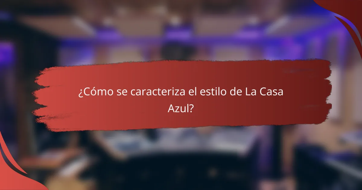 ¿Cómo se caracteriza el estilo de La Casa Azul?
