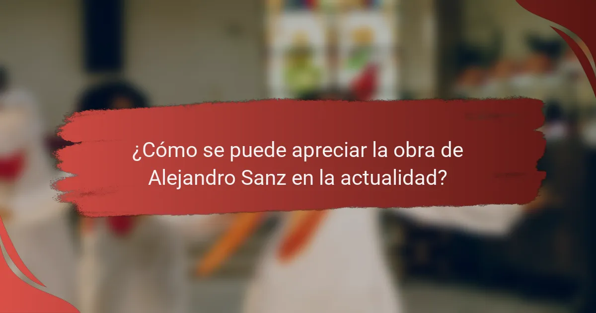¿Cómo se puede apreciar la obra de Alejandro Sanz en la actualidad?