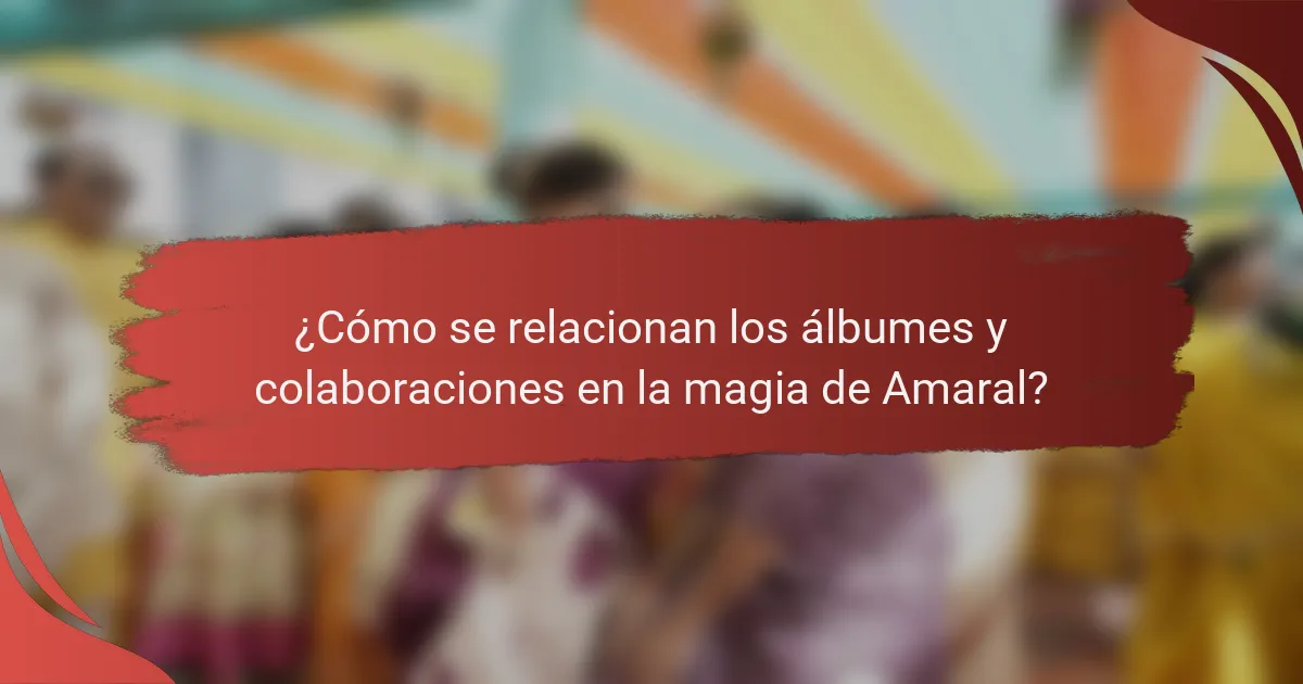 ¿Cómo se relacionan los álbumes y colaboraciones en la magia de Amaral?