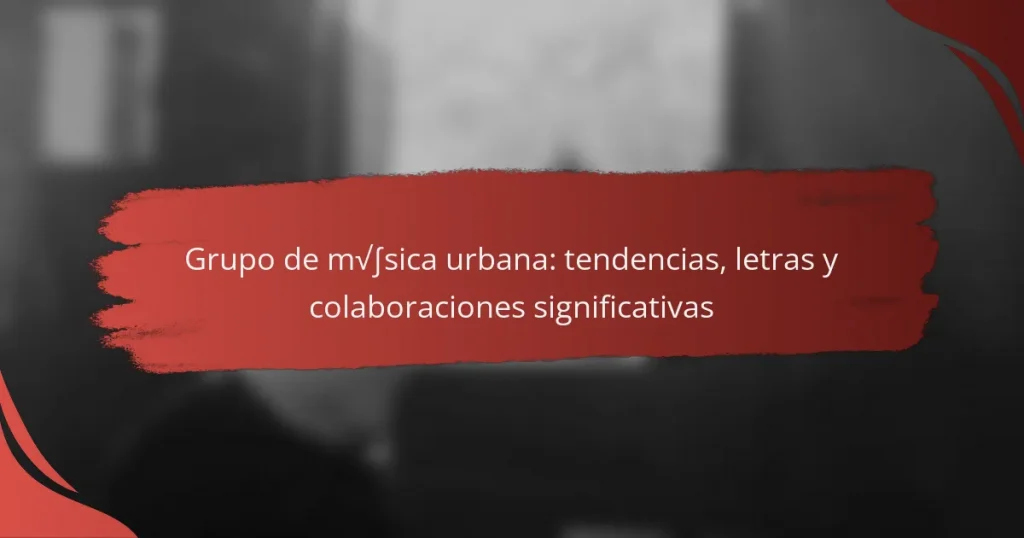 Grupo de música urbana: tendencias, letras y colaboraciones significativas