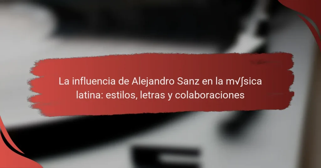 La influencia de Alejandro Sanz en la música latina: estilos, letras y colaboraciones
